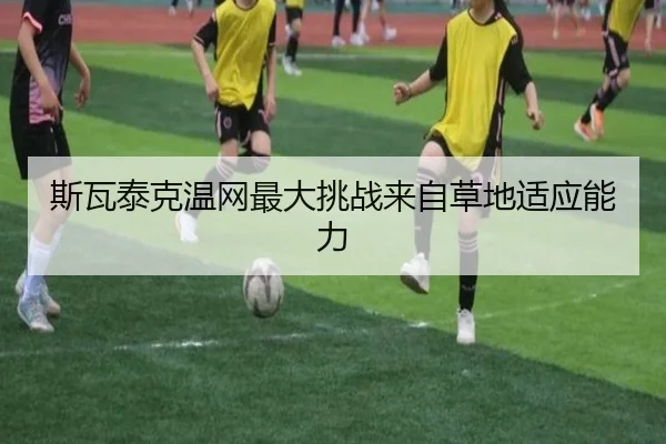 斯瓦泰克温网最大挑战来自草地适应能力