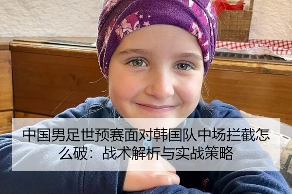 中国男足世预赛面对韩国队中场拦截怎么破：战术解析与实战策略
